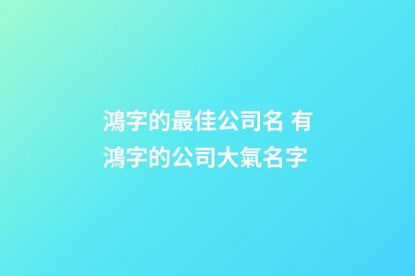 鴻字的最佳公司名 有鴻字的公司大氣名字-第1張-公司起名-玄機派